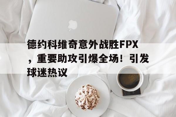 德约科维奇意外战胜FPX，重要助攻引爆全场！引发球迷热议(德约科维奇打法特点)-九游正版平台