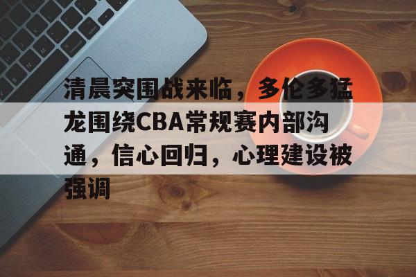 包含清晨突围战来临，多伦多猛龙围绕CBA常规赛内部沟通，信心回归，心理建设被强调的词条-九游正版平台