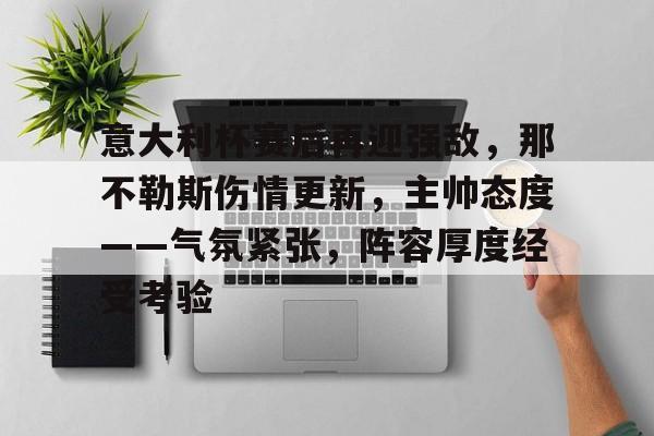 关于意大利杯赛后再迎强敌，那不勒斯伤情更新，主帅态度——气氛紧张，阵容厚度经受考验的信息-九游官方站点