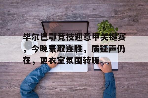 包含毕尔巴鄂竞技迎意甲关键赛，今晚豪取连胜，质疑声仍在，更衣室氛围转暖的词条-九游登录入口
